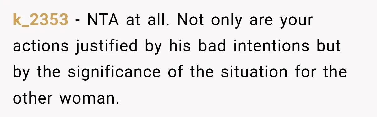 k_2353 − NTA at all. Not only are your actions justified by his bad intentions but by the significance of the situation for the other woman.