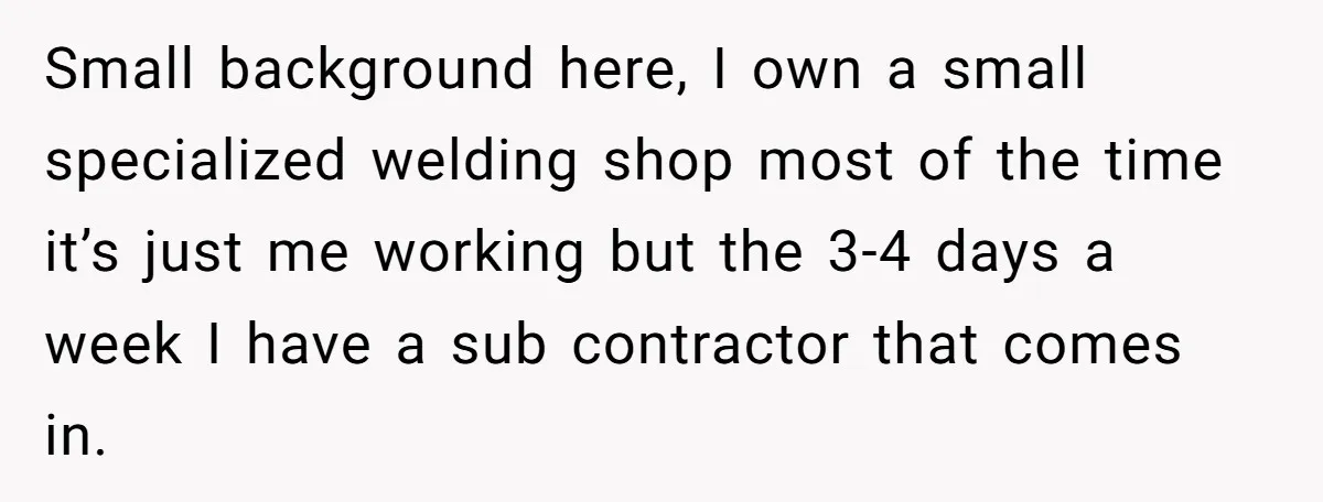 Small background here, I own a small specialized welding shop most of the time it’s just me working but the 3-4 days a week I have a sub contractor that...
