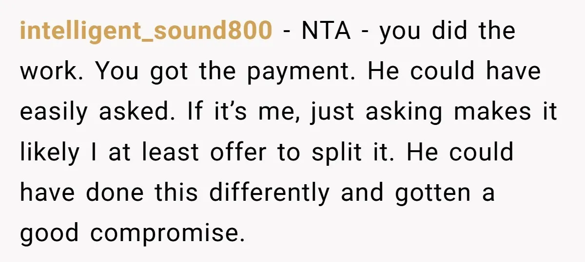intelligent_sound800 − NTA - you did the work. You got the payment. He could have easily asked. If it’s me, just asking makes it likely I at least offer to...