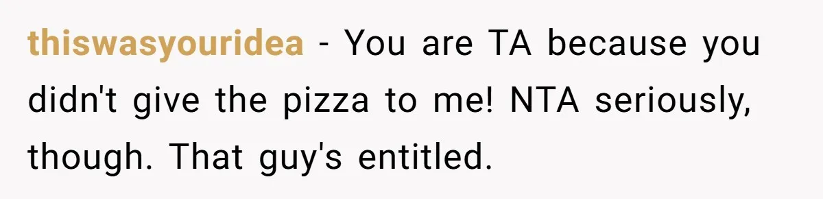 thiswasyouridea − You are TA because you didn't give the pizza to me! NTA seriously, though. That guy's entitled.