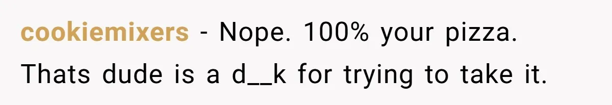 cookiemixers − Nope. 100% your pizza. Thats dude is a d__k for trying to take it.