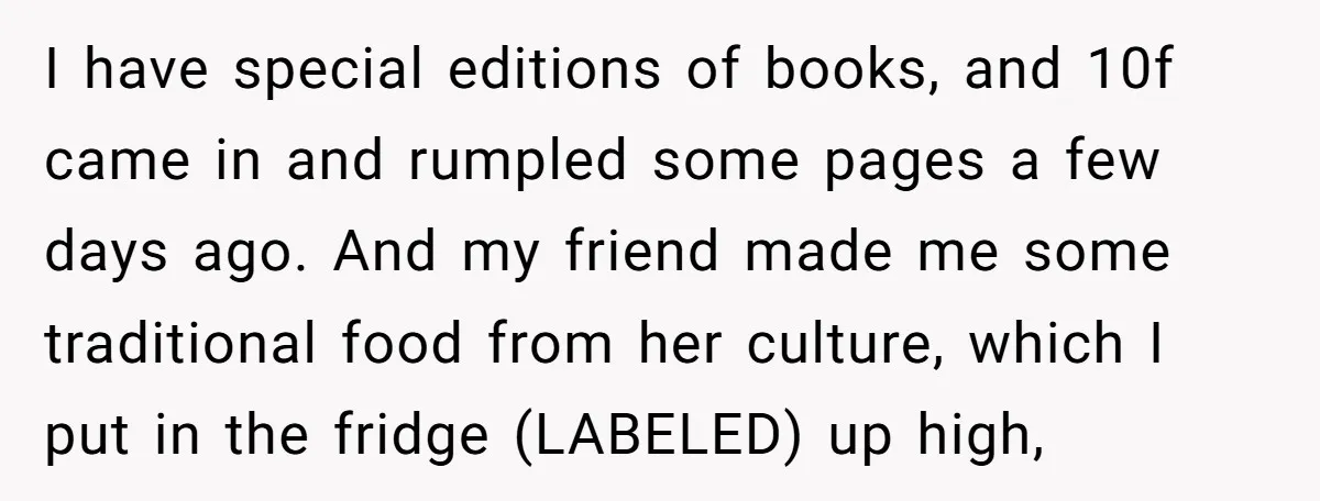 I have special editions of books, and 10f came in and rumpled some pages a few days ago. And my friend made me some traditional food from her culture, which...