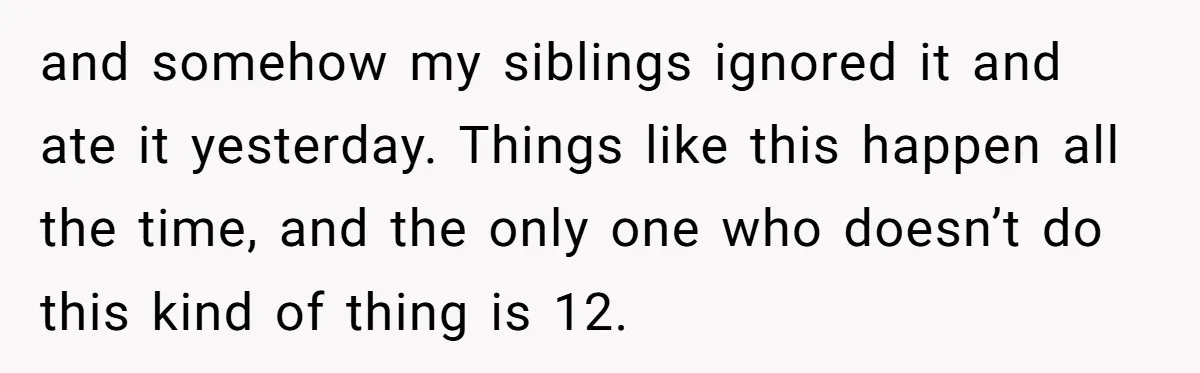 and somehow my siblings ignored it and ate it yesterday. Things like this happen all the time, and the only one who doesn’t do this kind of thing is 12.