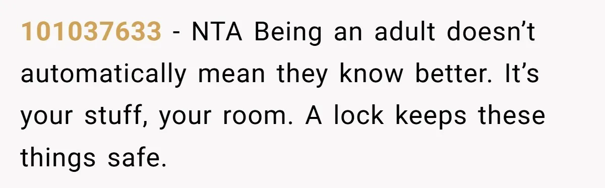 101037633 − NTA Being an adult doesn’t automatically mean they know better. It’s your stuff, your room. A lock keeps these things safe.