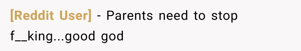 [Reddit User] − Parents need to stop f__king...good god