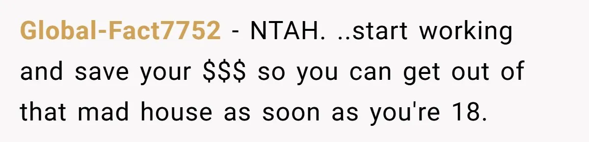 Global-Fact7752 − NTAH. ..start working and save your $$$ so you can get out of that mad house as soon as you're 18.