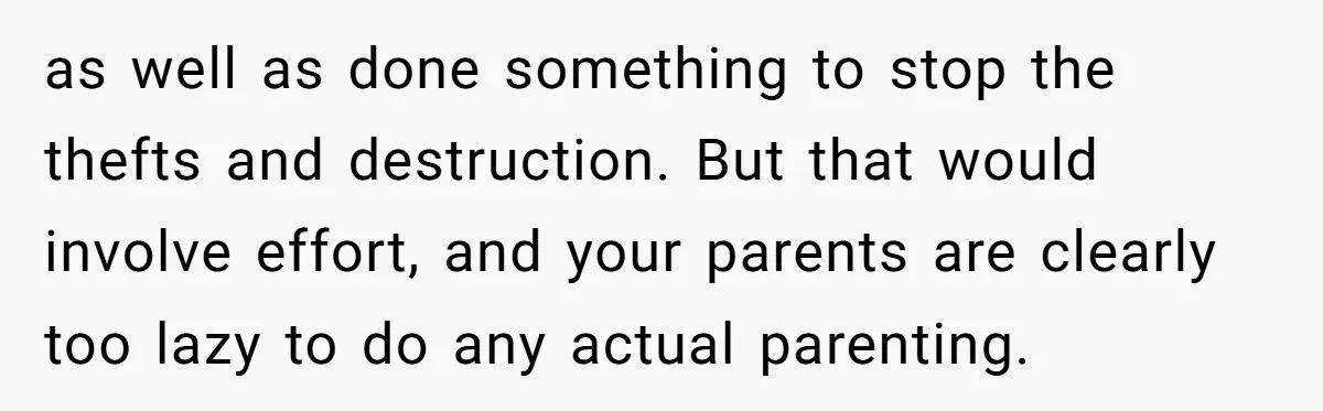 as well as done something to stop the thefts and destruction. But that would involve effort, and your parents are clearly too lazy to do any actual parenting.