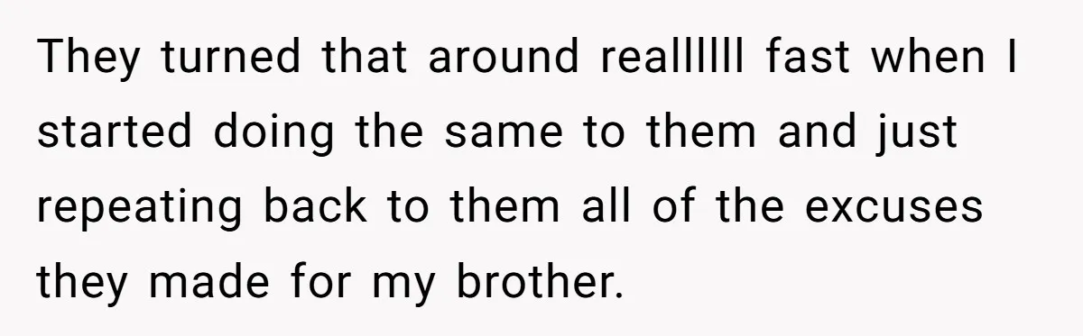 They turned that around reallllll fast when I started doing the same to them and just repeating back to them all of the excuses they made for my brother.