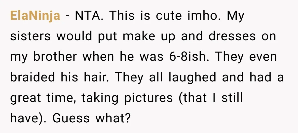 ElaNinja − NTA. This is cute imho. My sisters would put make up and dresses on my brother when he was 6-8ish. They even braided his hair. They all laughed...
