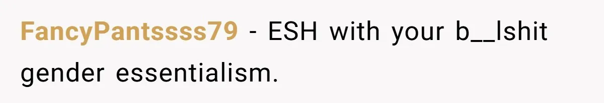 FancyPantssss79 − ESH with your b__lshit gender essentialism.