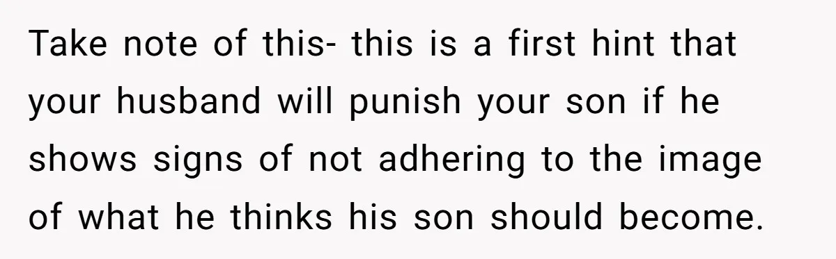 Take note of this- this is a first hint that your husband will punish your son if he shows signs of not adhering to the image of what he thinks...