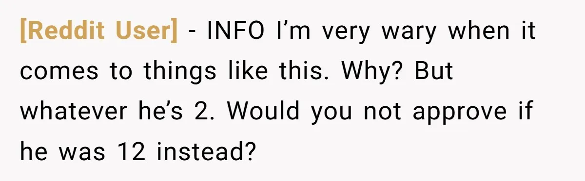 [Reddit User] − INFO I’m very wary when it comes to things like this. Why? But whatever he’s 2. Would you not approve if he was 12 instead?