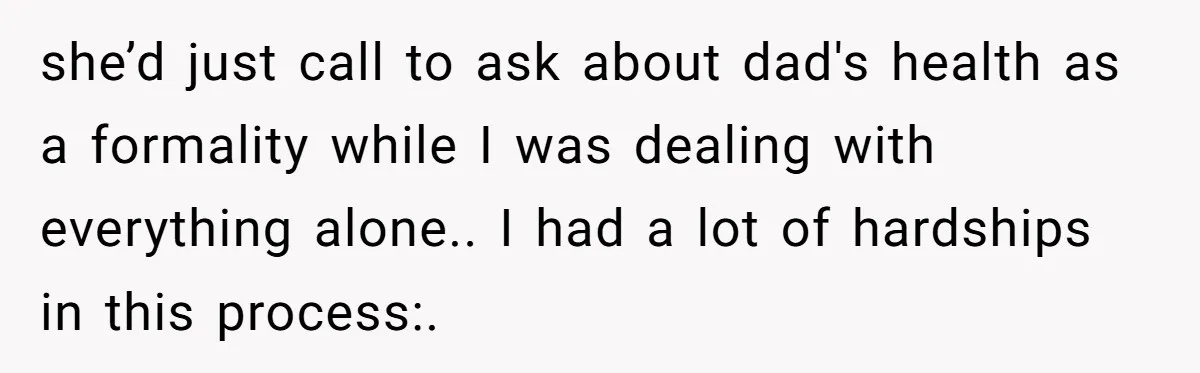 she’d just call to ask about dad's health as a formality while I was dealing with everything alone.. I had a lot of hardships in this process:.