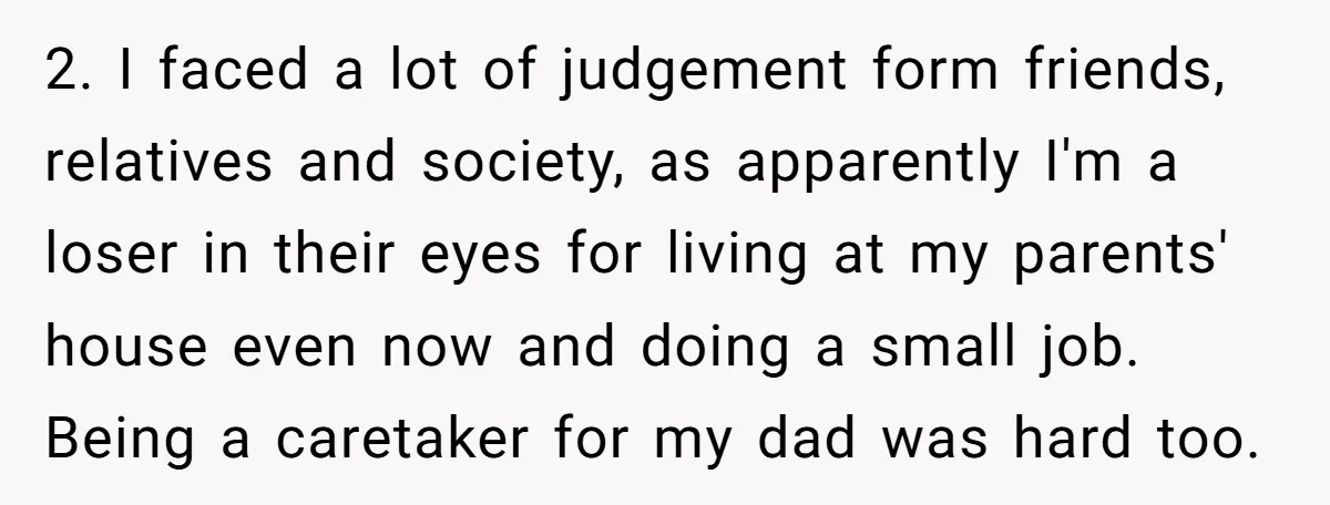 2. I faced a lot of judgement form friends, relatives and society, as apparently I'm a loser in their eyes for living at my parents' house even now and doing...
