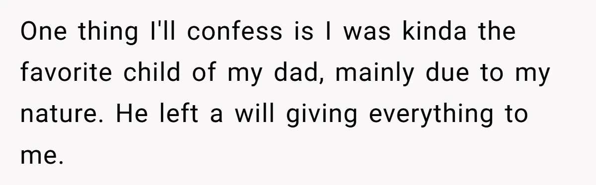 One thing I'll confess is I was kinda the favorite child of my dad, mainly due to my nature. He left a will giving everything to me.