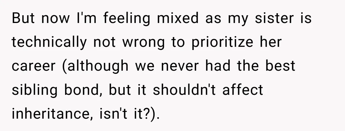 But now I'm feeling mixed as my sister is technically not wrong to prioritize her career (although we never had the best sibling bond, but it shouldn't affect inheritance, isn't...