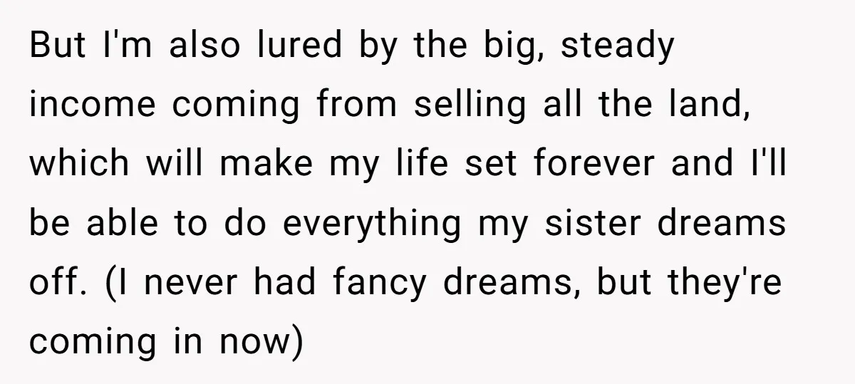But I'm also lured by the big, steady income coming from selling all the land, which will make my life set forever and I'll be able to do everything my...