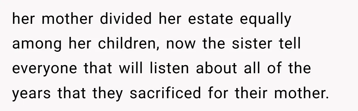her mother divided her estate equally among her children, now the sister tell everyone that will listen about all of the years that they sacrificed for their mother.