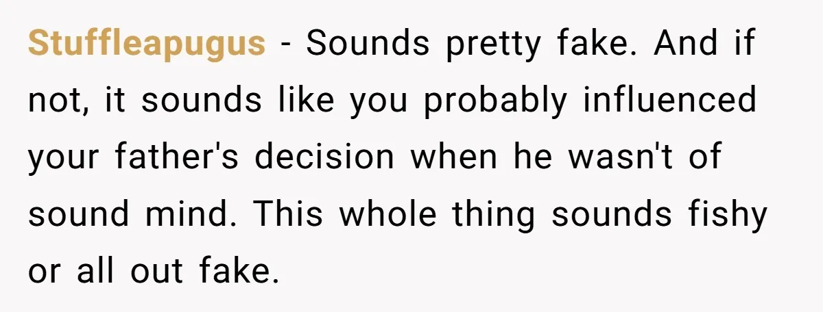 Stuffleapugus − Sounds pretty fake. And if not, it sounds like you probably influenced your father's decision when he wasn't of sound mind. This whole thing sounds fishy or all...