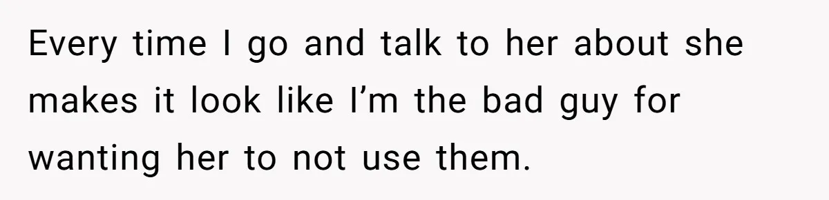 Every time I go and talk to her about she makes it look like I’m the bad guy for wanting her to not use them.