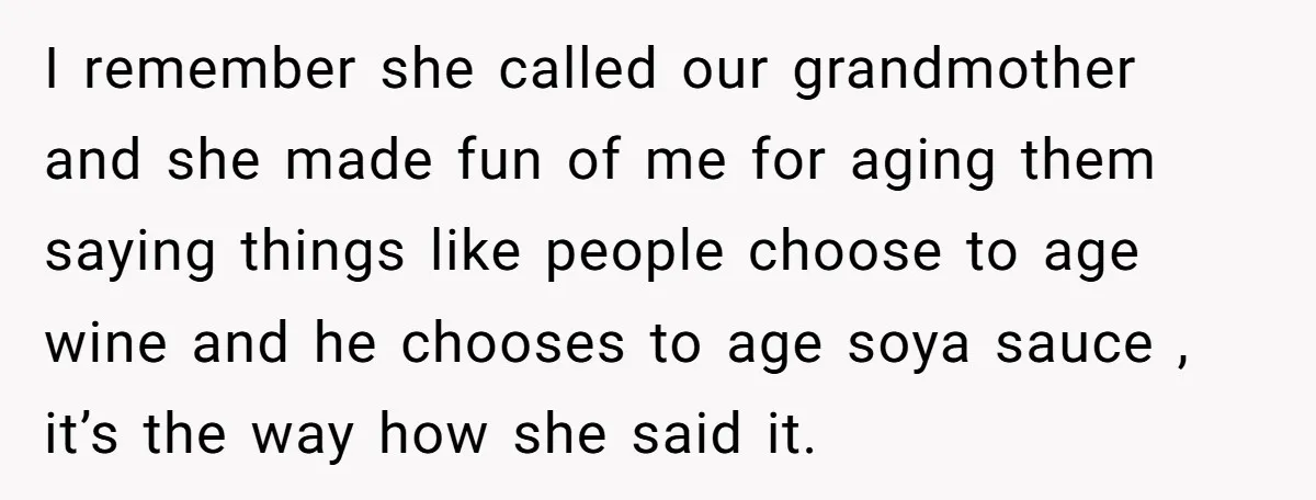 I remember she called our grandmother and she made fun of me for aging them saying things like people choose to age wine and he chooses to age soya sauce...
