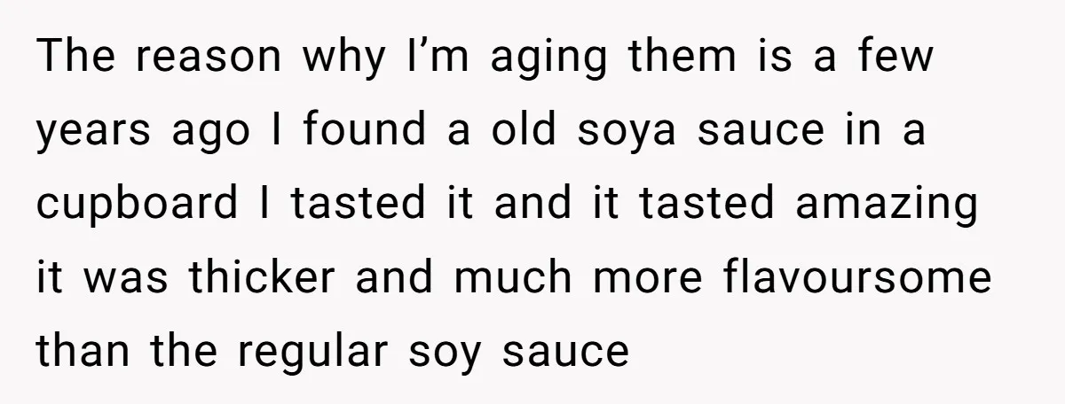 The reason why I’m aging them is a few years ago I found a old soya sauce in a cupboard I tasted it and it tasted amazing it was thicker...