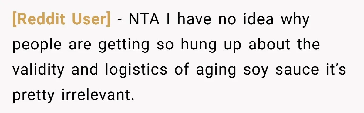 [Reddit User] − NTA I have no idea why people are getting so hung up about the validity and logistics of aging soy sauce it’s pretty irrelevant.
