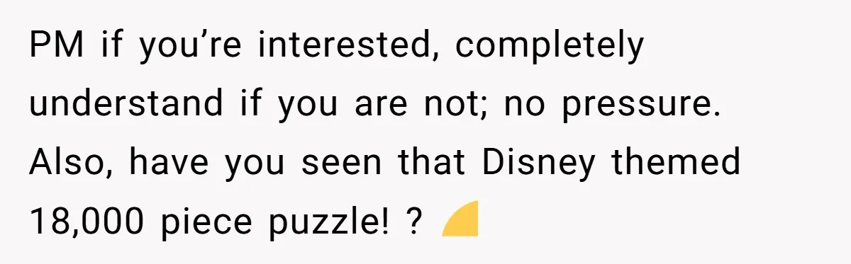 PM if you’re interested, completely understand if you are not; no pressure. Also, have you seen that Disney themed 18,000 piece puzzle! ? 😅