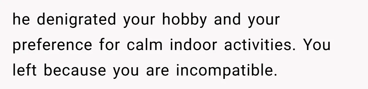 he denigrated your hobby and your preference for calm indoor activities. You left because you are incompatible.