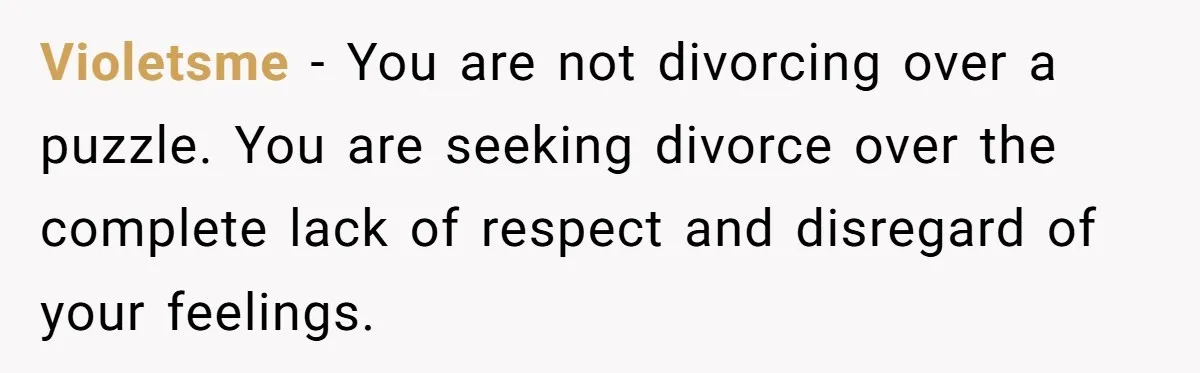 Violetsme − You are not divorcing over a puzzle. You are seeking divorce over the complete lack of respect and disregard of your feelings.