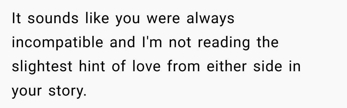It sounds like you were always incompatible and I'm not reading the slightest hint of love from either side in your story.