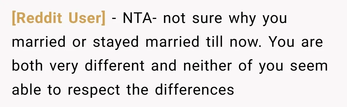 [Reddit User] − NTA- not sure why you married or stayed married till now. You are both very different and neither of you seem able to respect the differences