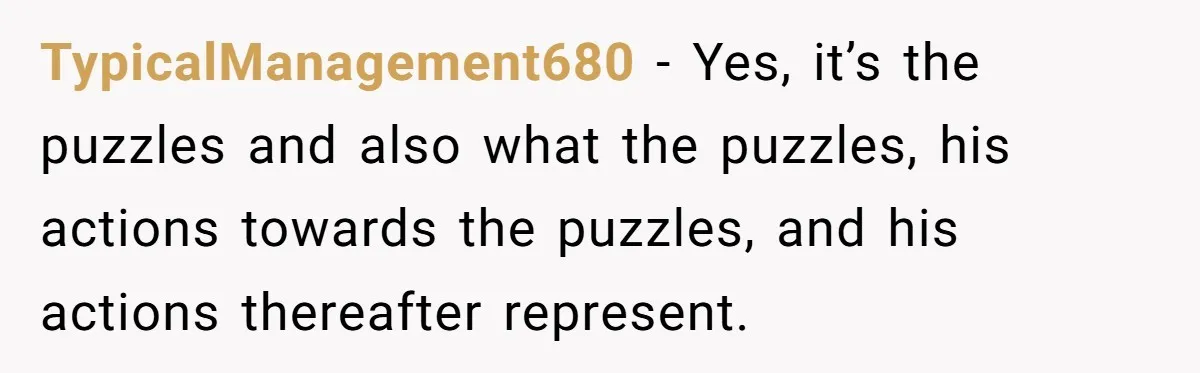 TypicalManagement680 − Yes, it’s the puzzles and also what the puzzles, his actions towards the puzzles, and his actions thereafter represent.