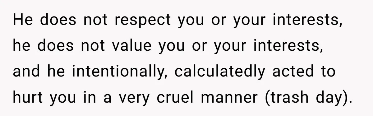 He does not respect you or your interests, he does not value you or your interests, and he intentionally, calculatedly acted to hurt you in a very cruel manner (trash...