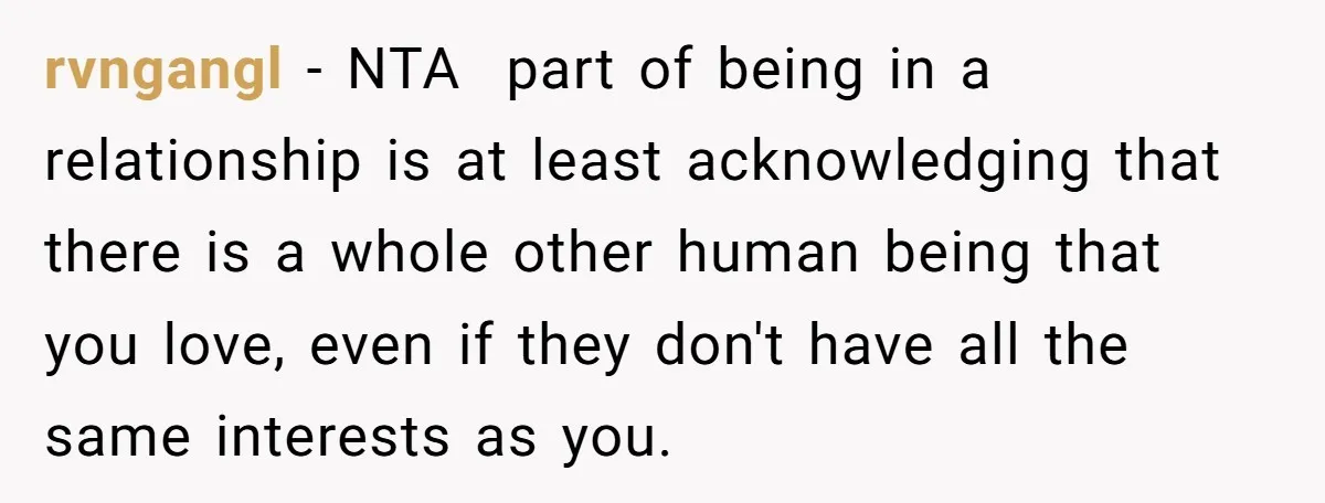 rvngangl − NTA part of being in a relationship is at least acknowledging that there is a whole other human being that you love, even if they don't have all...