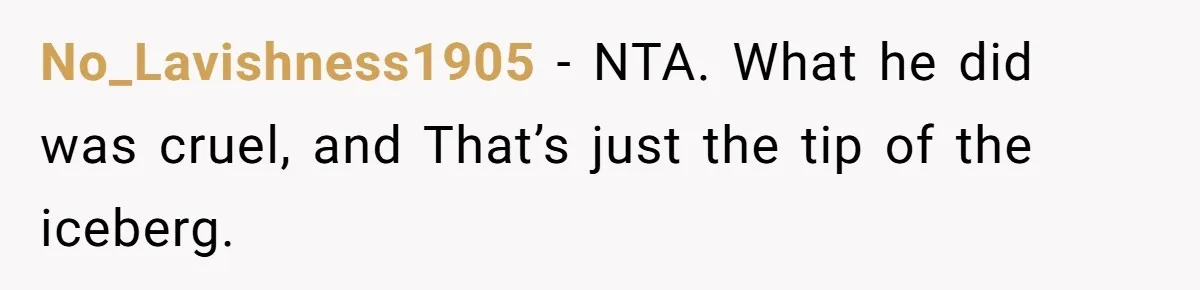 No_Lavishness1905 − NTA. What he did was cruel, and That’s just the tip of the iceberg.