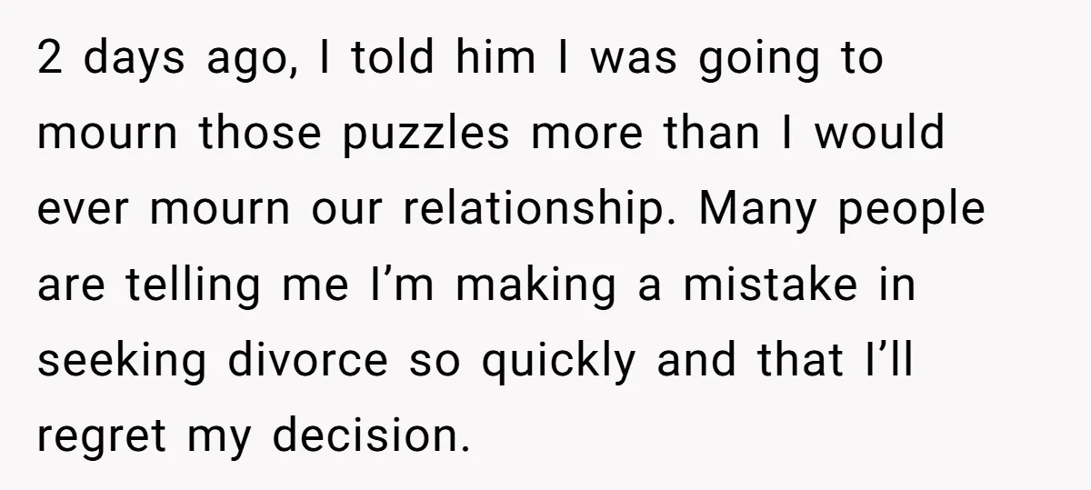 2 days ago, I told him I was going to mourn those puzzles more than I would ever mourn our relationship. Many people are telling me I’m making a mistake...