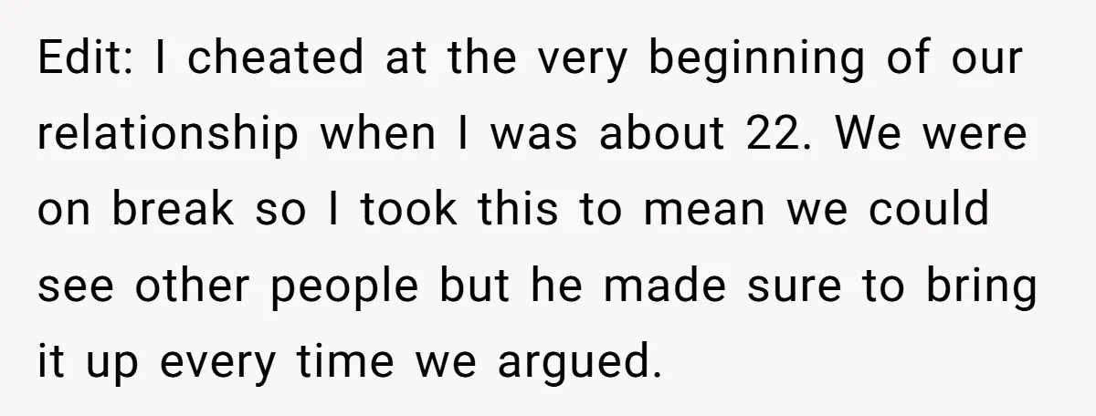Edit: I cheated at the very beginning of our relationship when I was about 22. We were on break so I took this to mean we could see other people...