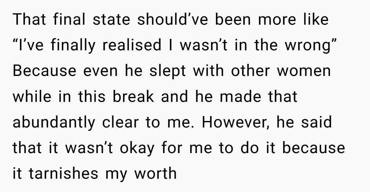 That final state should’ve been more like “I’ve finally realised I wasn’t in the wrong” Because even he slept with other women while in this break and he made that...