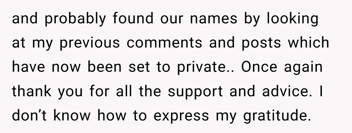 and probably found our names by looking at my previous comments and posts which have now been set to private.. Once again thank you for all the support and advice....