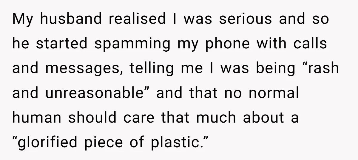 My husband realised I was serious and so he started spamming my phone with calls and messages, telling me I was being “rash and unreasonable” and that no normal human...