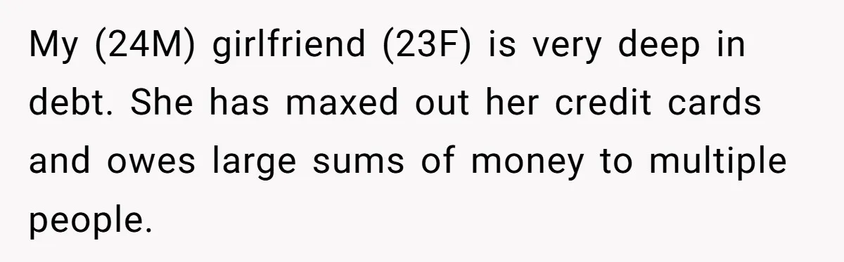 My (24M) girlfriend (23F) is very deep in debt. She has maxed out her credit cards and owes large sums of money to multiple people.