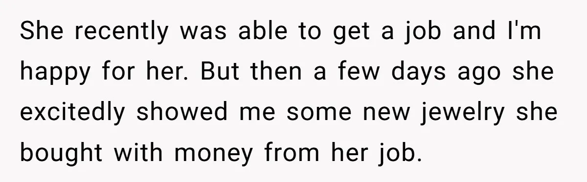 She recently was able to get a job and I'm happy for her. But then a few days ago she excitedly showed me some new jewelry she bought with money...