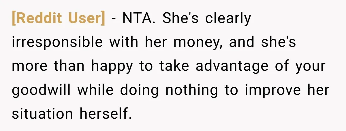 [Reddit User] − NTA. She's clearly irresponsible with her money, and she's more than happy to take advantage of your goodwill while doing nothing to improve her situation herself.
