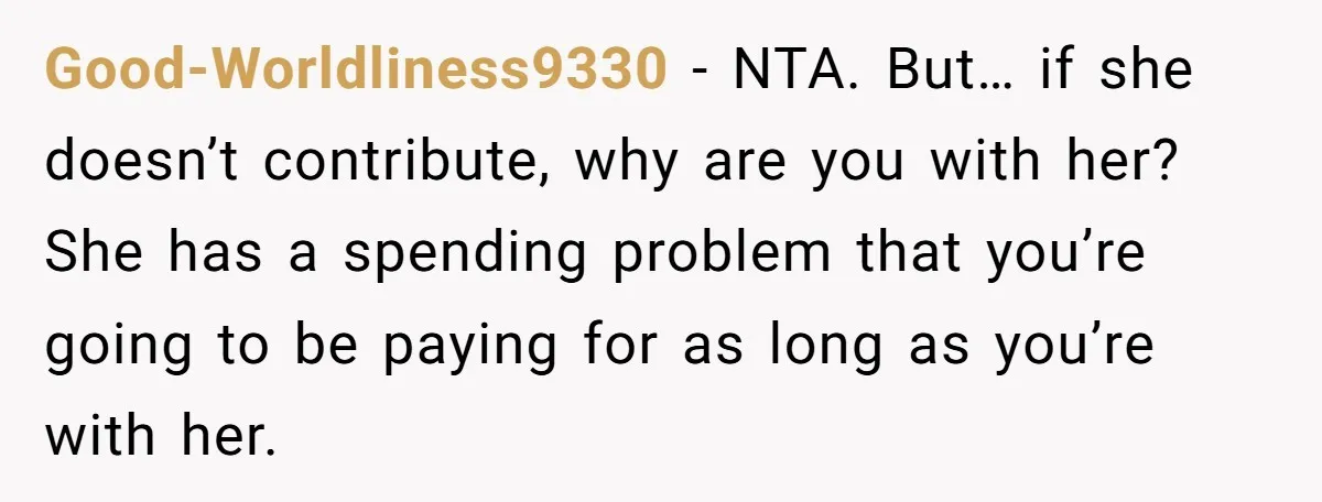 Good-Worldliness9330 − NTA. But… if she doesn’t contribute, why are you with her? She has a spending problem that you’re going to be paying for as long as you’re with...