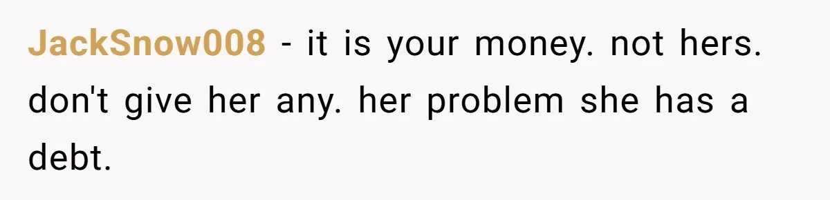 JackSnow008 − it is your money. not hers. don't give her any. her problem she has a debt.