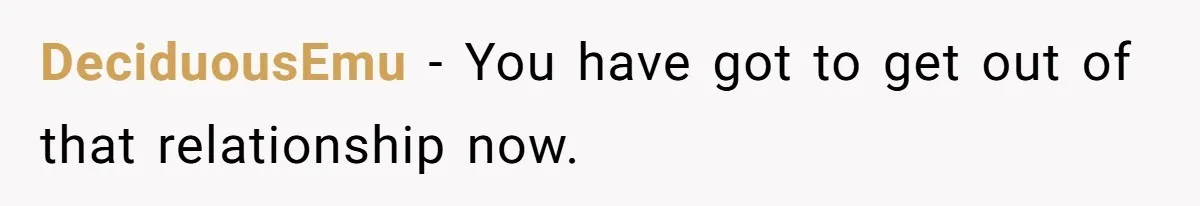 DeciduousEmu − You have got to get out of that relationship now.