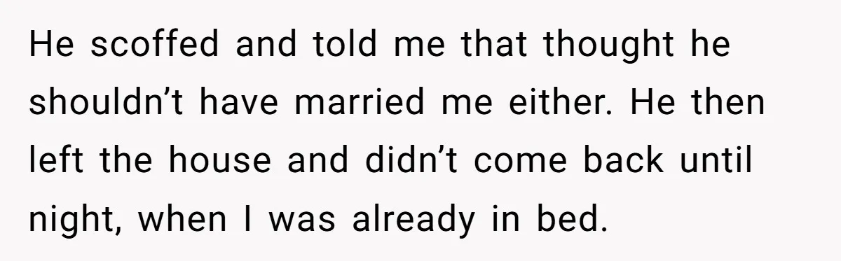 He scoffed and told me that thought he shouldn’t have married me either. He then left the house and didn’t come back until night, when I was already in bed.