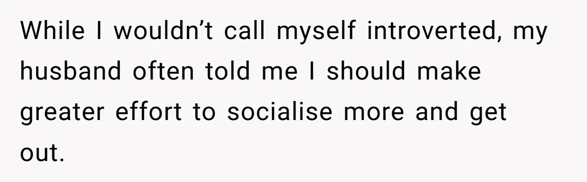 While I wouldn’t call myself introverted, my husband often told me I should make greater effort to socialise more and get out.