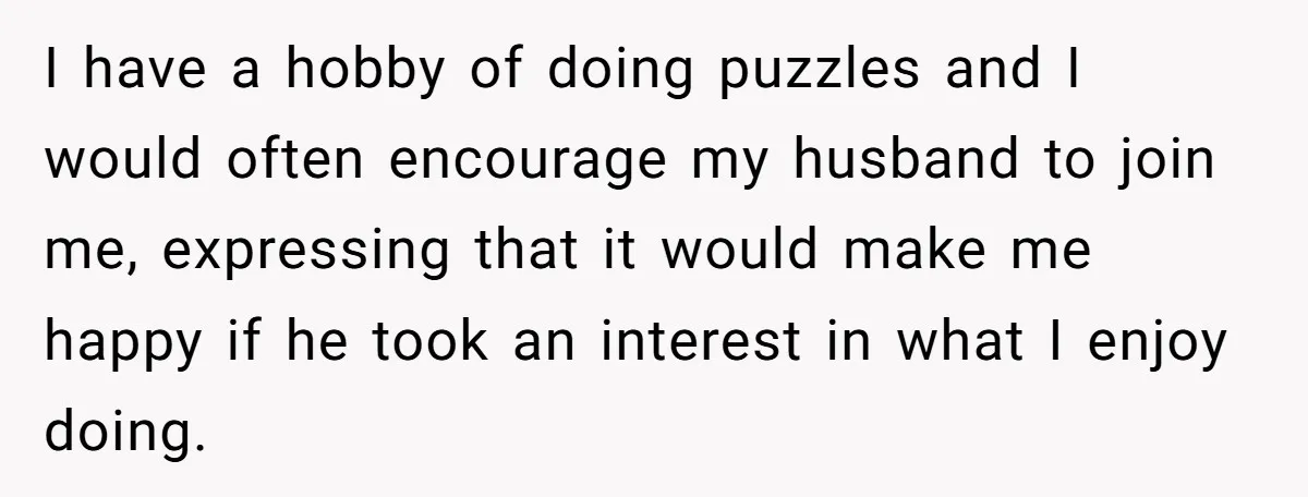 I have a hobby of doing puzzles and I would often encourage my husband to join me, expressing that it would make me happy if he took an interest in...